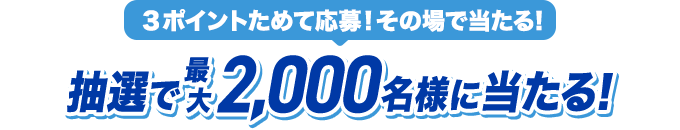3ポイントためて応募！その場で当たる！抽選で最大2,000名様に当たる！