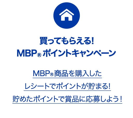 買ってもらえる！MBP®ポイントキャンペーン MBP商品を購入したレシートでポイントが貯まる！貯めたポイントで賞品に応募しよう！