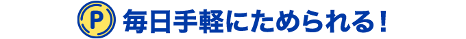 毎日手軽にためられる！